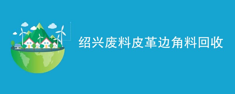 绍兴废料皮革边角料回收