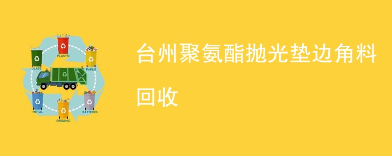 台州聚氨酯抛光垫边角料回收