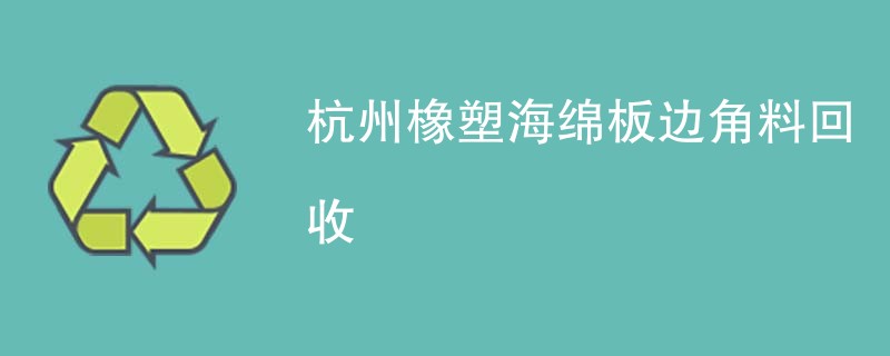 杭州橡塑海绵板边角料回收