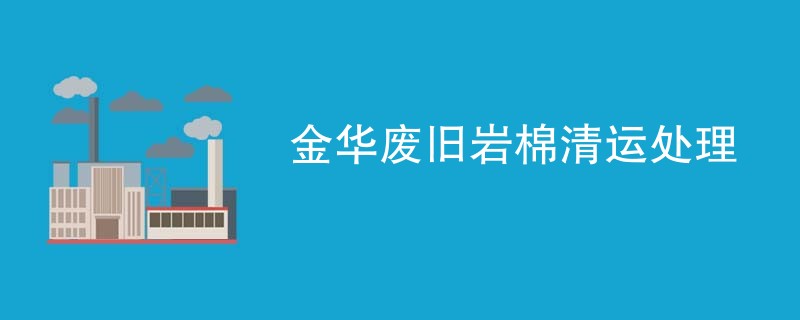 金华废旧岩棉清运处理