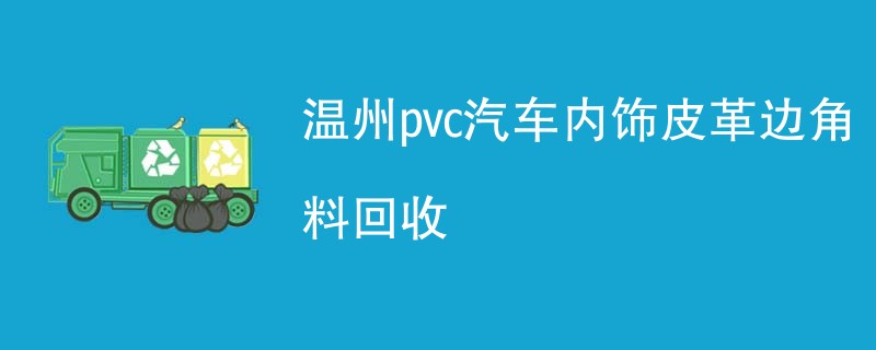 温州pvc汽车内饰皮革边角料回收