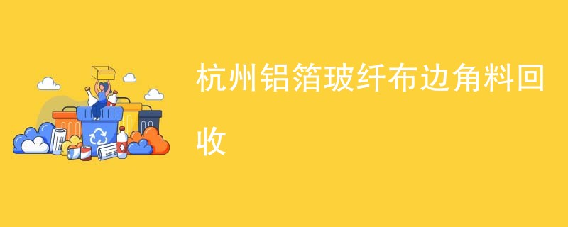 杭州铝箔玻纤布边角料回收
