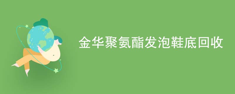金华聚氨酯发泡鞋底回收