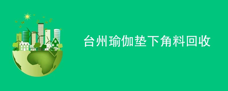 台州瑜伽垫下角料回收