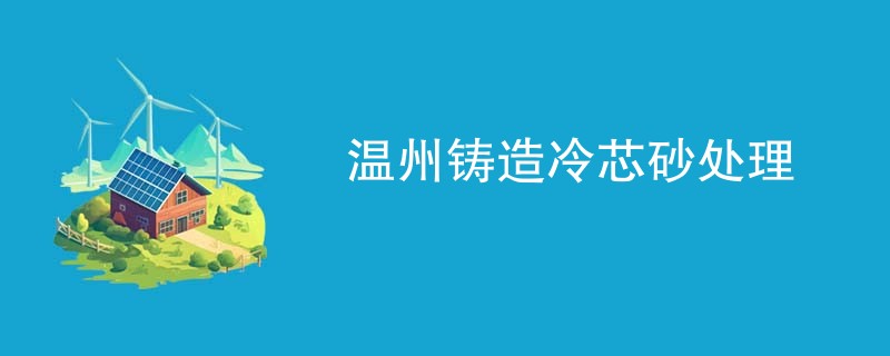 温州铸造冷芯砂处理