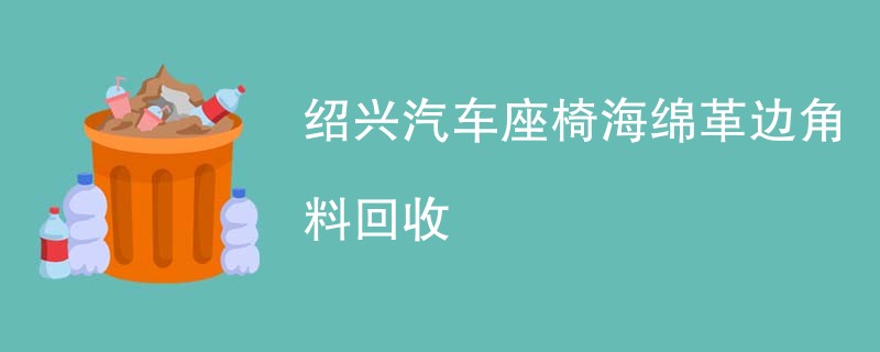 绍兴汽车座椅海绵革边角料回收
