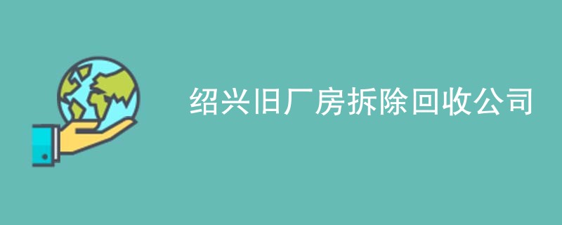 绍兴旧厂房拆除回收公司