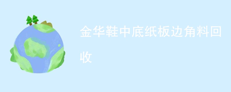 金华鞋中底纸板边角料回收