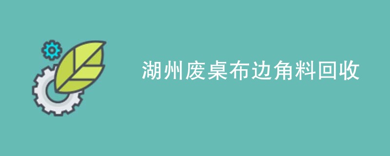 湖州废桌布边角料回收