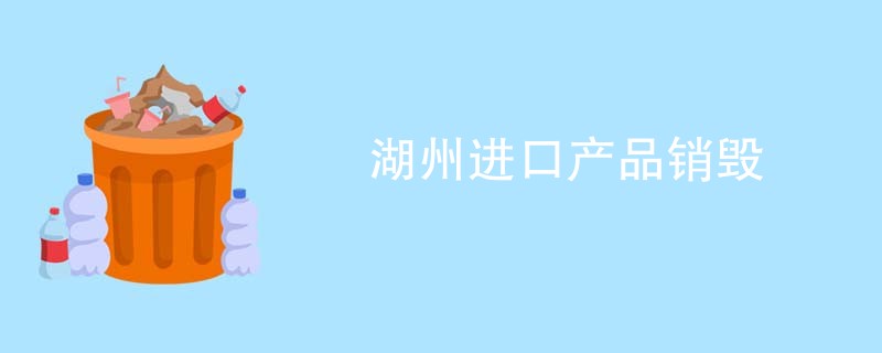 湖州进口产品销毁