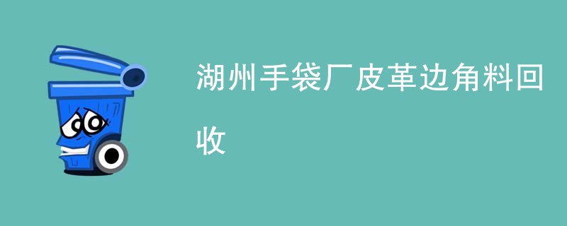 湖州手袋厂皮革边角料回收