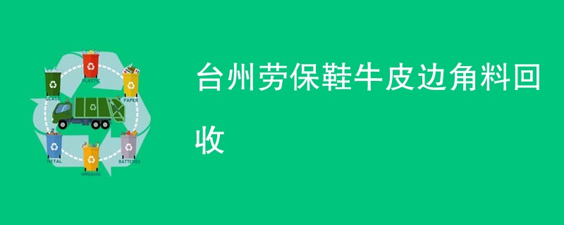 台州劳保鞋牛皮边角料回收