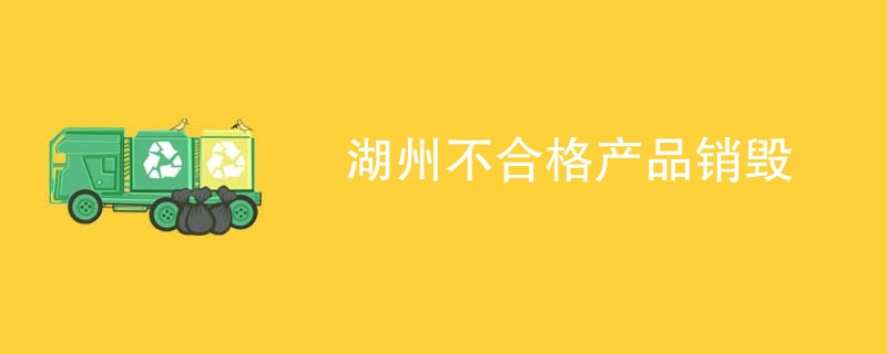 湖州不合格产品销毁