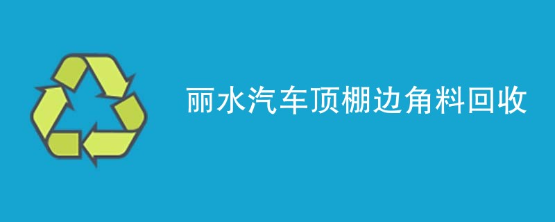 丽水汽车顶棚边角料回收