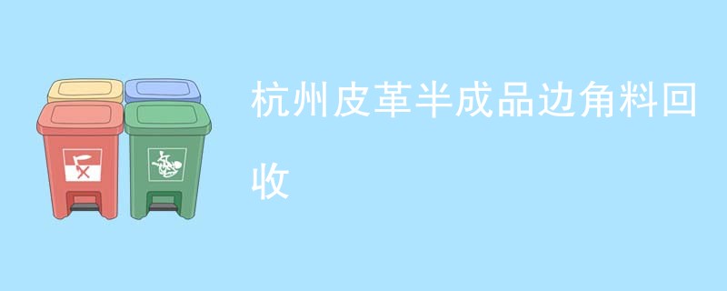 杭州皮革半成品边角料回收
