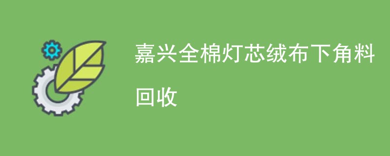 嘉兴全棉灯芯绒布下角料回收