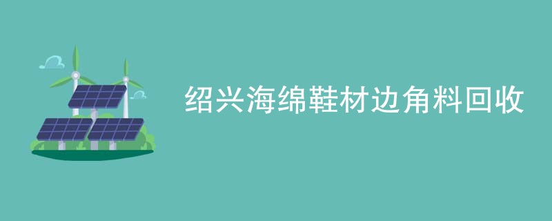 绍兴海绵鞋材边角料回收