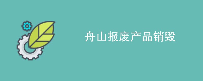 舟山报废产品销毁