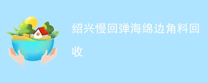 绍兴慢回弹海绵边角料回收
