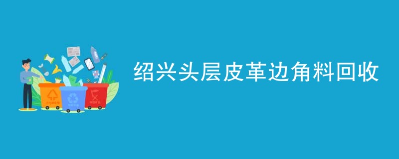 绍兴头层皮革边角料回收