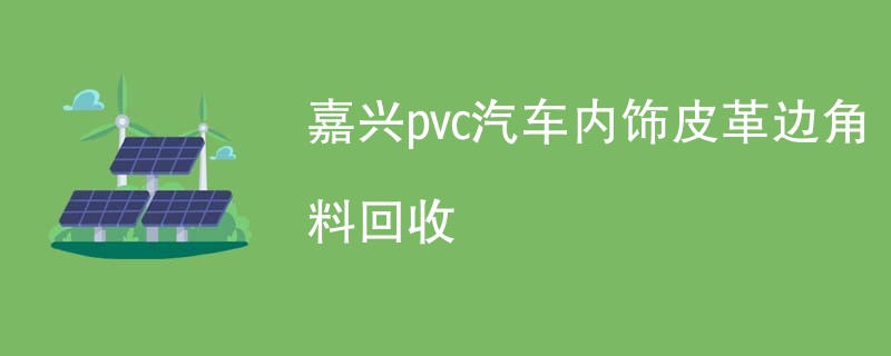 嘉兴pvc汽车内饰皮革边角料回收