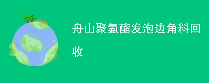 舟山聚氨酯发泡边角料回收