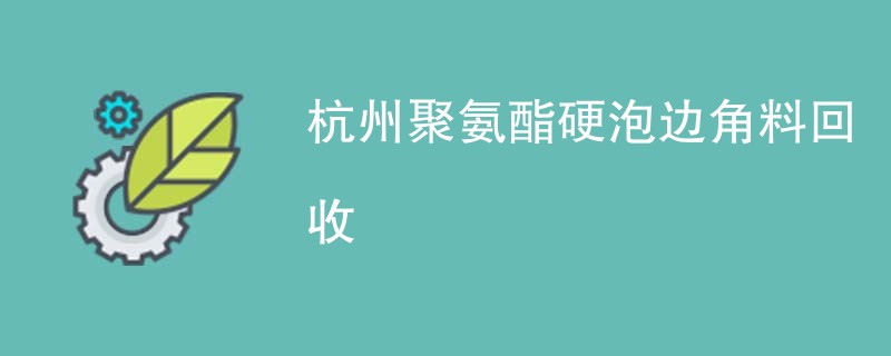 杭州聚氨酯硬泡边角料回收