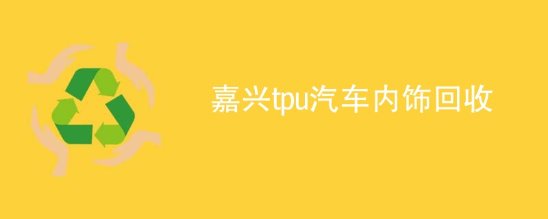 嘉兴tpu汽车内饰回收