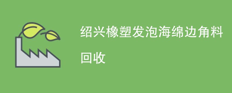 绍兴橡塑发泡海绵边角料回收
