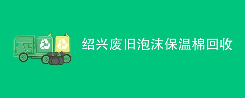 绍兴废旧泡沫保温棉回收
