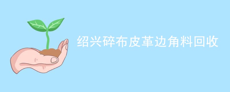 绍兴碎布皮革边角料回收