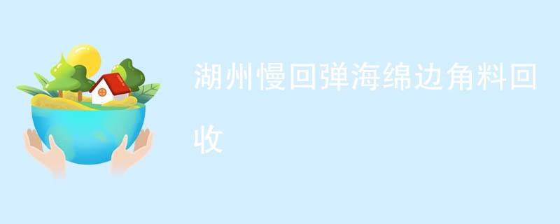 湖州慢回弹海绵边角料回收