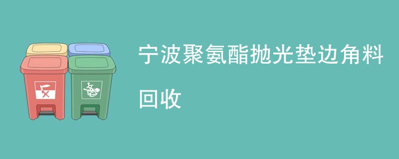 宁波聚氨酯抛光垫边角料回收