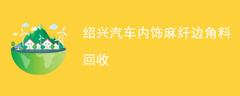 绍兴汽车内饰麻纤边角料回收