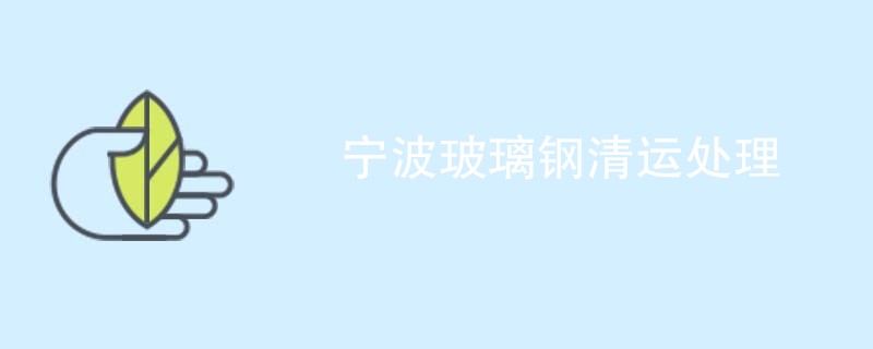 宁波玻璃钢清运处理