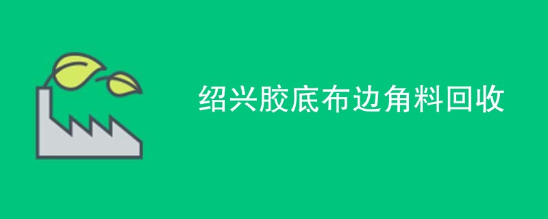 绍兴胶底布边角料回收