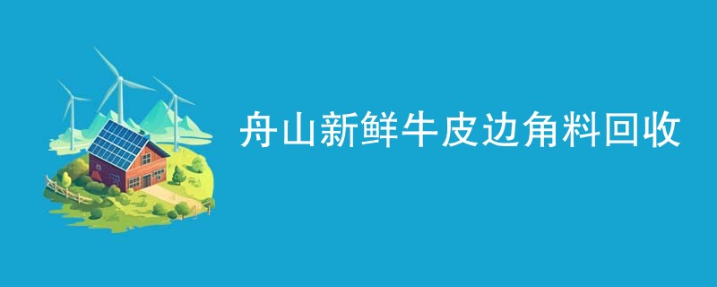 舟山新鲜牛皮边角料回收