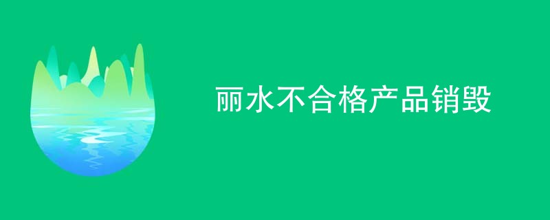 丽水不合格产品销毁