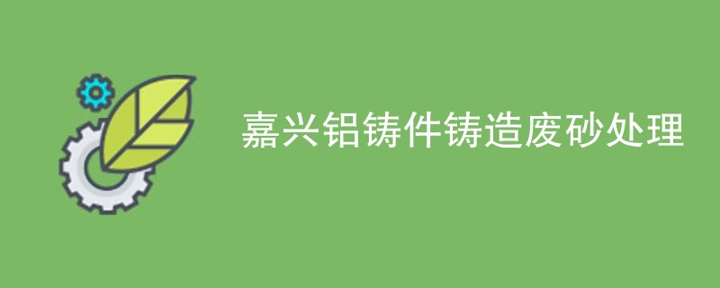 嘉兴铝铸件铸造废砂处理