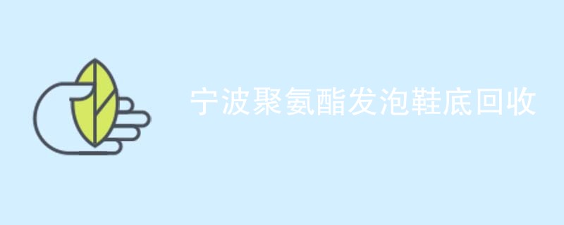 宁波聚氨酯发泡鞋底回收