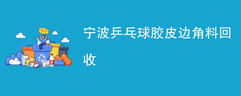 宁波乒乓球胶皮边角料回收