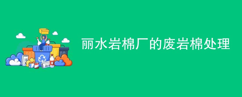 丽水岩棉厂的废岩棉处理
