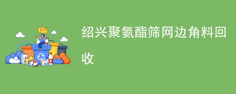 绍兴聚氨酯筛网边角料回收
