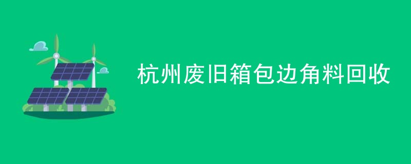 杭州废旧箱包边角料回收