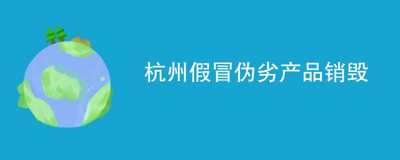 杭州假冒伪劣产品销毁
