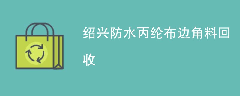 绍兴防水丙纶布边角料回收