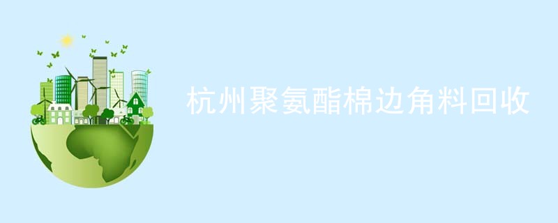杭州聚氨酯棉边角料回收