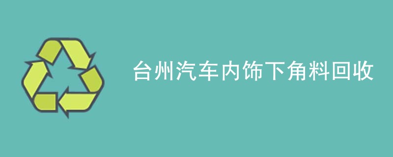 台州汽车内饰下角料回收