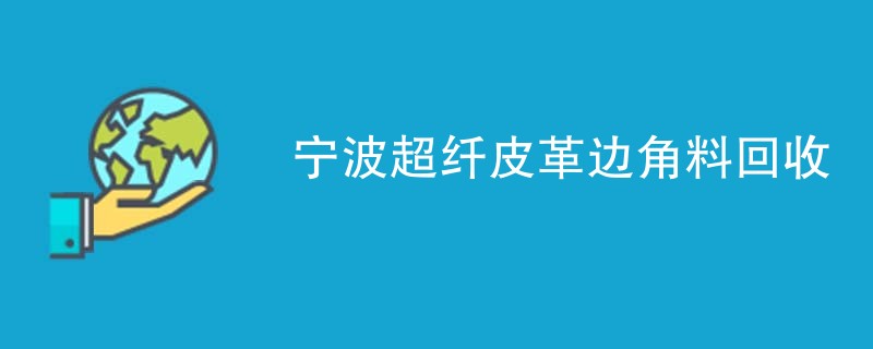 宁波超纤皮革边角料回收