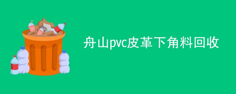 舟山pvc皮革下角料回收